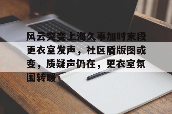 风云突变上海久事加时末段更衣室发声，社区盾版图或变，质疑声仍在，更衣室氛围转暖的简单介绍-九游体育下载